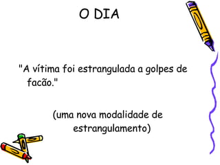 O DIA "A vítima foi estrangulada a golpes de facão."  (uma nova modalidade de  estrangulamento)  