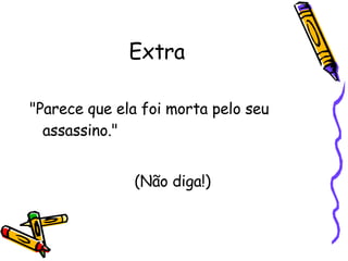 Extra "Parece que ela foi morta pelo seu assassino."  (Não diga!) 