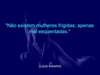 "Não existem mulheres frígidas; apenas
          mal esquentadas."




              (Lúcio Amorim)
 