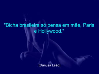 "Bicha brasileira só pensa em mãe, Paris
              e Hollywood."




               (Danusa Leão)
 