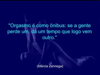 "Orgasmo é como ônibus: se a gente
perde um, dá um tempo que logo vem
              outro."




           (Márcia Zennega)
 
