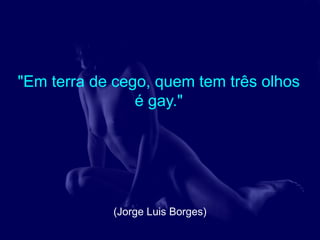 "Em terra de cego, quem tem três olhos
                é gay."




            (Jorge Luis Borges)
 