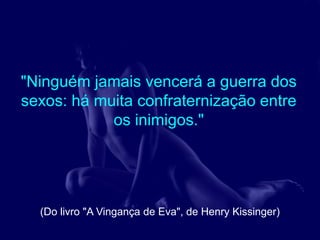 "Ninguém jamais vencerá a guerra dos
sexos: há muita confraternização entre
            os inimigos."




  (Do livro "A Vingança de Eva", de Henry Kissinger)
 