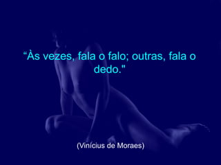 “Às vezes, fala o falo; outras, fala o
               dedo."




           (Vinícius de Moraes)
 