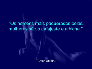 "Os homens mais paquerados pelas
mulheres são o cafajeste e a bicha."




             (Chico Anísio)
 