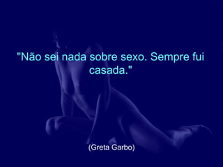 "Não sei nada sobre sexo. Sempre fui
              casada."




             (Greta Garbo)
 
