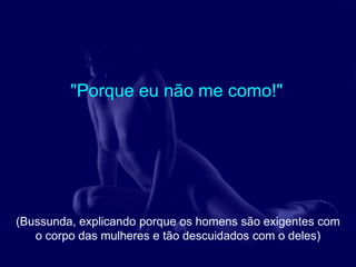 "Porque eu não me como!"




(Bussunda, explicando porque os homens são exigentes com
   o corpo das mulheres e tão descuidados com o deles)
 