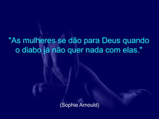 "As mulheres se dão para Deus quando
  o diabo já não quer nada com elas."




             (Sophie Arnould)
 