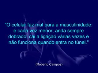 "O celular faz mal para a masculinidade:
    é cada vez menor; anda sempre
 dobrado; cai a ligação várias vezes e
  não funciona quando entra no túnel."



              (Roberto Campos)
 