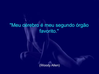 "Meu cérebro é meu segundo órgão
            favorito."




            (Woody Allen)
 