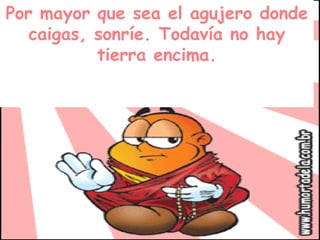 Por mayor que sea el agujero donde caigas, sonríe. Todavía no hay tierra encima. 