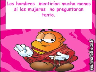 Los hombres  mentirían mucho menos si las mujeres  no preguntaran tanto. 