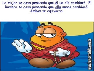 La mujer se casa pensando que  él  un día cambiará. El hombre se casa pensando que  ella  nunca cambiará. Ambos se equivocan. 