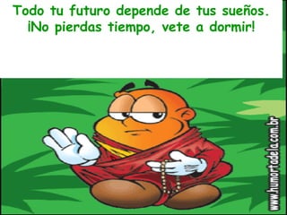 Todo tu futuro depende de tus sueños. ¡No pierdas tiempo, vete a dormir! 