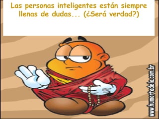 Las personas inteligentes están siempre llenas de dudas... (¿Será verdad?) 