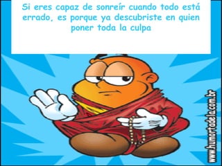 Si eres capaz de sonreír cuando todo está errado, es porque ya descubriste en quien poner toda la culpa 