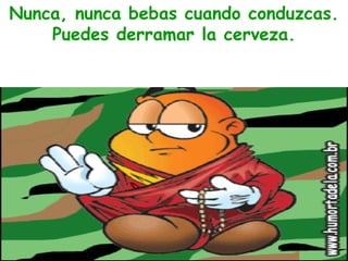 Nunca, nunca bebas cuando conduzcas. Puedes derramar la cerveza. 