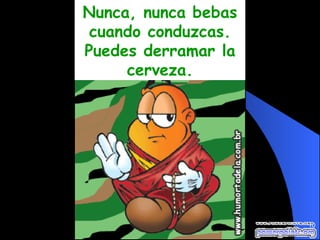 Nunca, nunca bebas cuando conduzcas. Puedes derramar la cerveza. 