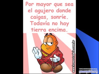 Por mayor que sea el agujero donde caigas, sonríe. Todavía no hay tierra encima. 