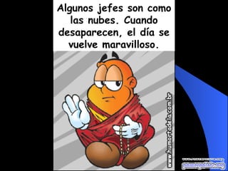 Algunos jefes son como las nubes. Cuando desaparecen, el día se vuelve maravilloso. 