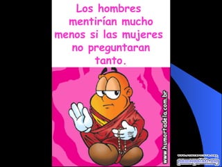 Los hombres  mentirían mucho menos si las mujeres  no preguntaran tanto. 