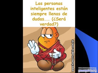 Las personas inteligentes están siempre llenas de dudas... (¿Será verdad?) 