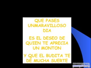 QUE PASES UNMARAVILLOSO DIA ES EL DESEO DE QUIEN TE APRECIA UN MONTON Y QUE EL BUDITA TE DÉ MUCHA SUERTE 