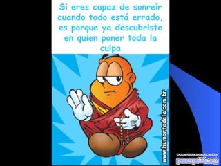 Si eres capaz de sonreír cuando todo está errado, es porque ya descubriste en quien poner toda la culpa 