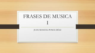 FRASES DE MUSICA
I
JUAN MANUEL PONCE DÍAZ
 