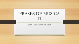 FRASES DE MUSICA
II
JUAN MANUEL PONCE DÍAZ
 