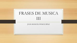 FRASES DE MUSICA
III
JUAN MANUEL PONCE DÍAZ
 