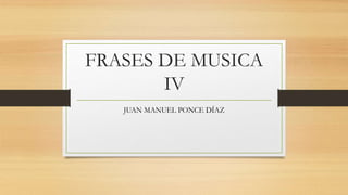 FRASES DE MUSICA
IV
JUAN MANUEL PONCE DÍAZ
 