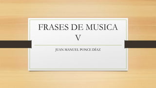 FRASES DE MUSICA
V
JUAN MANUEL PONCE DÍAZ
 