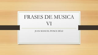 FRASES DE MUSICA
VI
JUAN MANUEL PONCE DÍAZ
 
