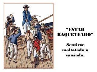 “ESTAR
BAQUETEADO”
Sentirse
maltatado o
cansado.
 