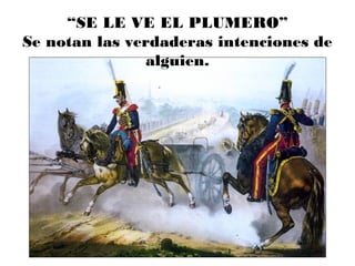 “SE LE VE EL PLUMERO”
Se notan las verdaderas intenciones de
alguien.
 