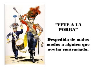 “VETE A LA
PORRA”
Despedida de malos
modos a alguien que
nos ha contrariado.
 