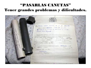 “PASARLAS CANUTAS”
Tener grandes problemas y dificultades.
 