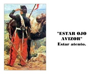 "ESTAR OJO
AVIZOR"
Estar atento.
 