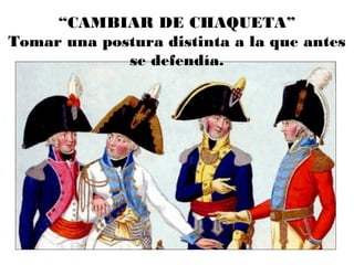 “CAMBIAR DE CHAQUETA”
Tomar una postura distinta a la que antes
se defendía.
 
