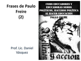 Frases de Paulo
Freire
(2)
Prof. Lic. Daniel
Vásquez
 