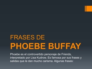 FRASES DE
PHOEBE BUFFAY
Phoebe es el controvertido personaje de Friends,
interpretado por Lisa Kudrow. Es famosa por sus frases y
salidas que le dan mucho carisma. Algunas frases:
 