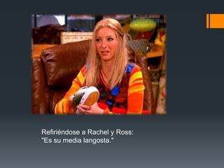 Refiriéndose a Rachel y Ross:
"Es su media langosta."
 