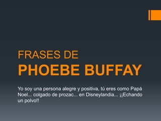 FRASES DE
PHOEBE BUFFAY
Yo soy una persona alegre y positiva, tú eres como Papá
Noel... colgado de prozac... en Disneylandia... ¡¡Echando
un polvo!!
 