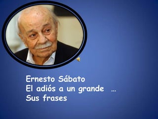 Ernesto Sábato El adiós a un grande  … Sus frases  