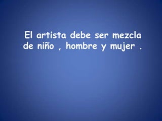 El artista debe ser mezcla de niño , hombre y mujer .