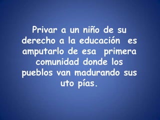 Privar a un niño de su derecho a la educación  es amputarlo de esa  primera comunidad donde los pueblos van madurando sus uto pías.