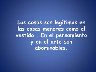 Las cosas son legítimas en las cosas menores como el vestido . En el pensamiento y en el arte son abominables.