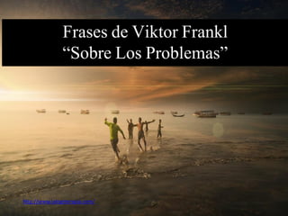 Frases de Viktor Frankl
“Sobre Los Problemas”
http://www.lalogoterapia.com/
 