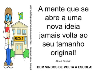 Simone Helen Drumond - http://simonehelendrumond.blogspot.com
                                                                A mente que se
                                                                  abre a uma
                                                                  nova ideia
                                                                jamais volta ao
                                                                 seu tamanho
                                                                   original!
                                                                         Albert Einstein

                                                                BEM VINDOS DE VOLTA A ESCOLA!
 